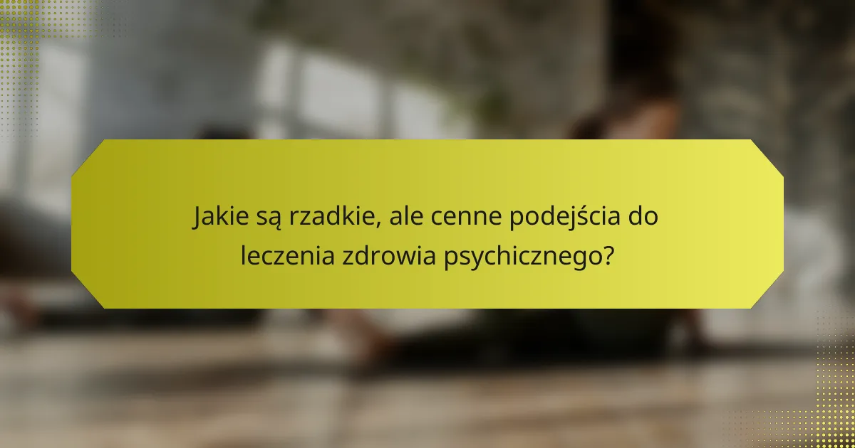 Jakie są rzadkie, ale cenne podejścia do leczenia zdrowia psychicznego?