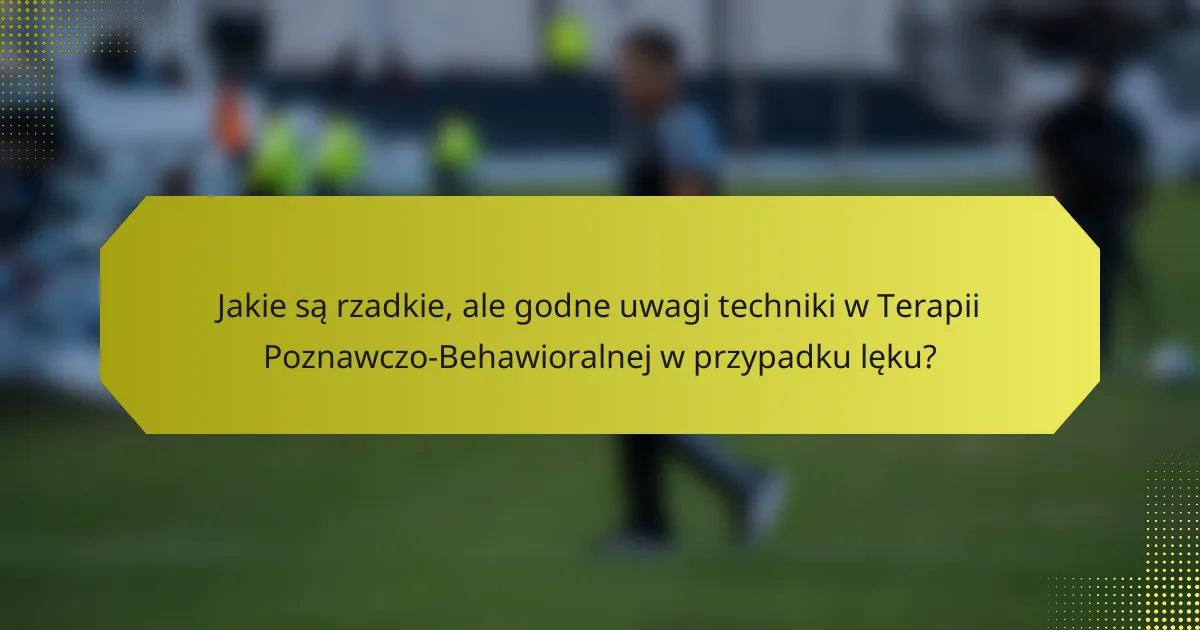 Jakie są rzadkie, ale godne uwagi techniki w Terapii Poznawczo-Behawioralnej w przypadku lęku?