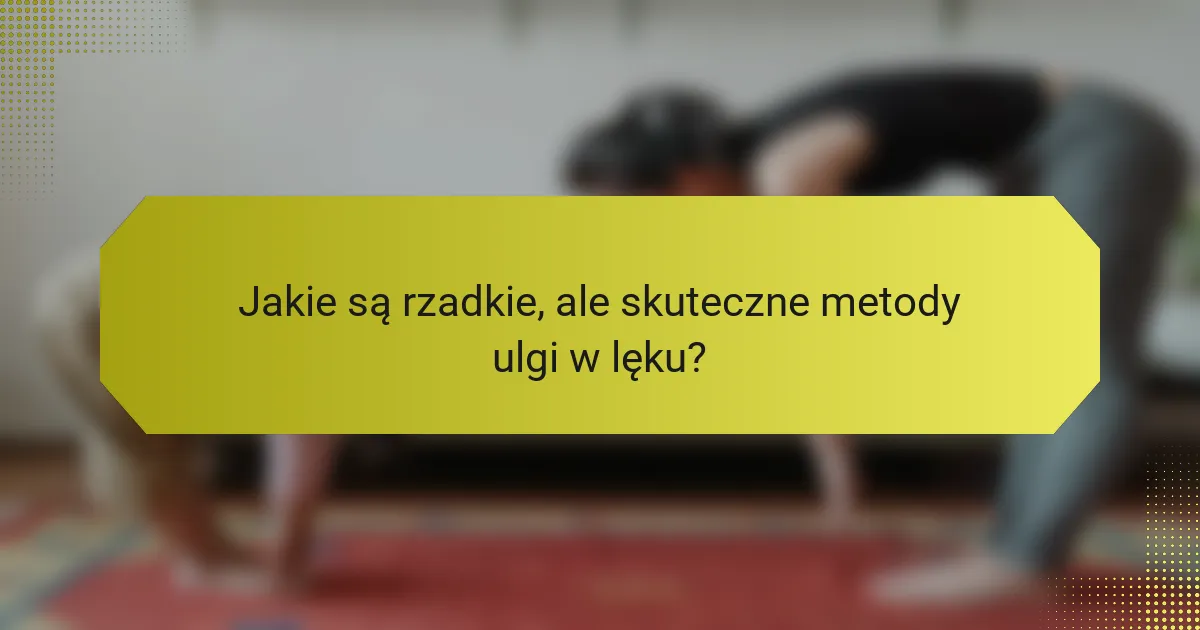 Jakie są rzadkie, ale skuteczne metody ulgi w lęku?