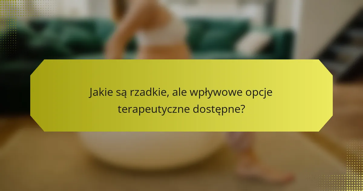 Jakie są rzadkie, ale wpływowe opcje terapeutyczne dostępne?