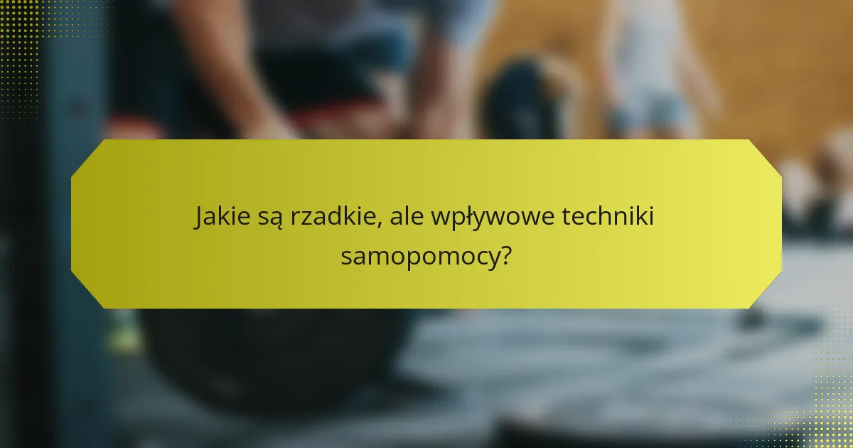 Jakie są rzadkie, ale wpływowe techniki samopomocy?