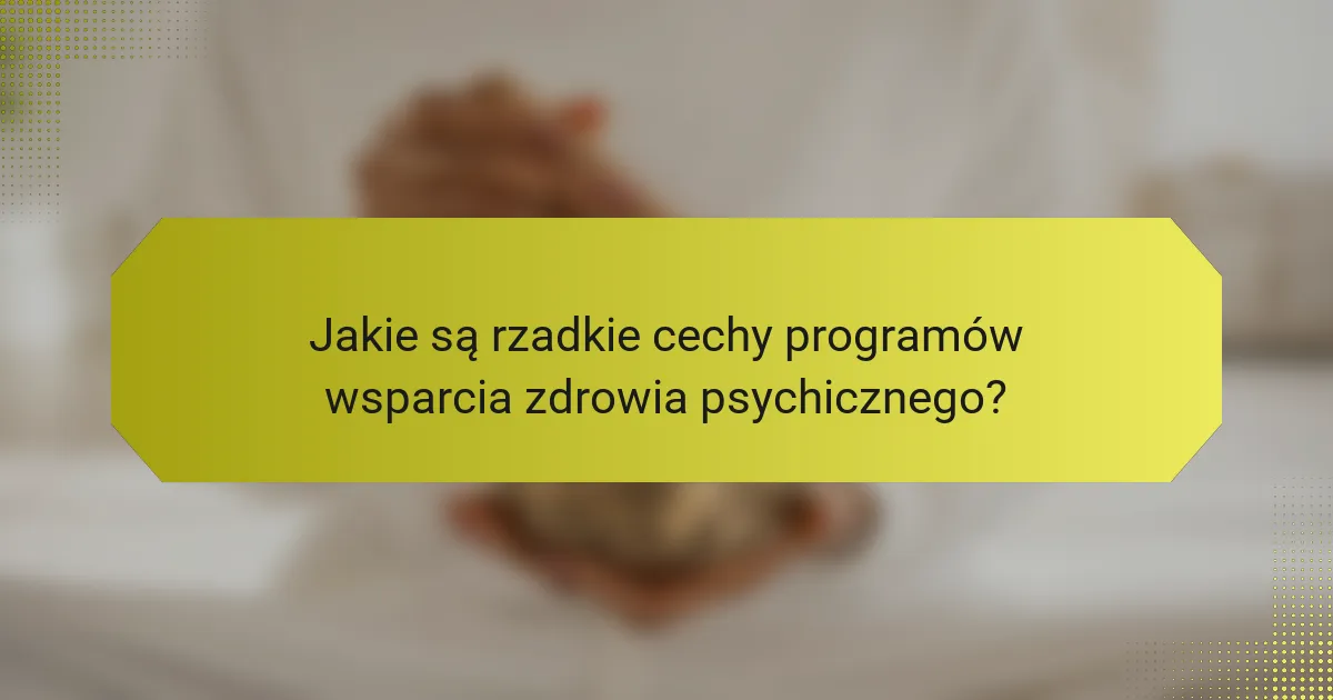 Jakie są rzadkie cechy programów wsparcia zdrowia psychicznego?