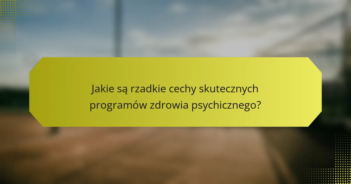 Jakie są rzadkie cechy skutecznych programów zdrowia psychicznego?