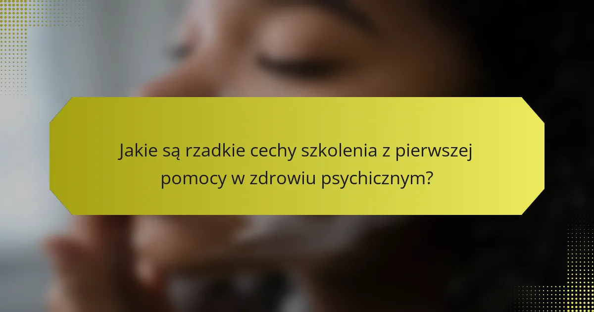 Jakie są rzadkie cechy szkolenia z pierwszej pomocy w zdrowiu psychicznym?