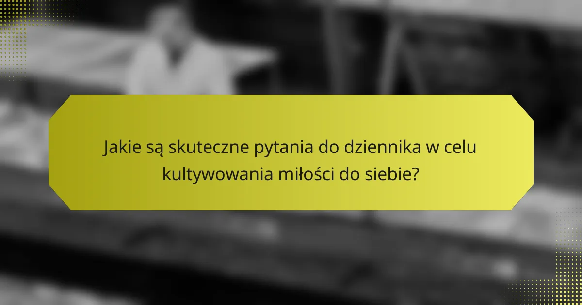 Jakie są skuteczne pytania do dziennika w celu kultywowania miłości do siebie?