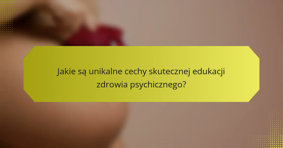 Jakie są unikalne cechy skutecznej edukacji zdrowia psychicznego?