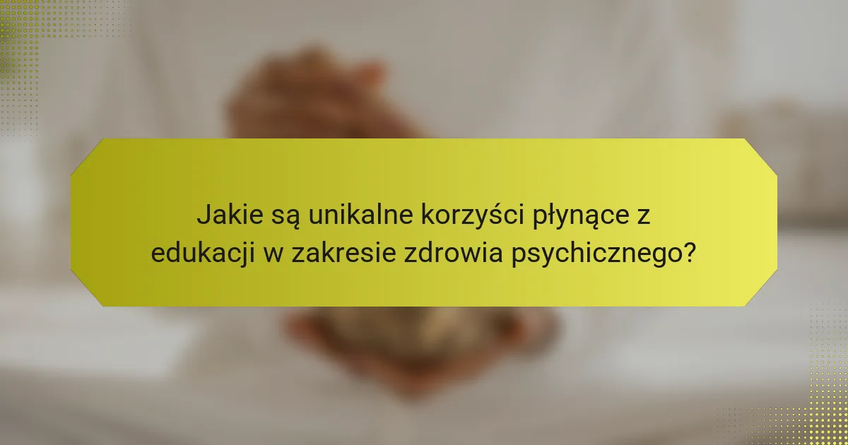 Jakie są unikalne korzyści płynące z edukacji w zakresie zdrowia psychicznego?