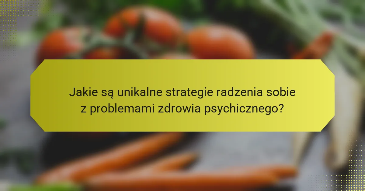 Jakie są unikalne strategie radzenia sobie z problemami zdrowia psychicznego?