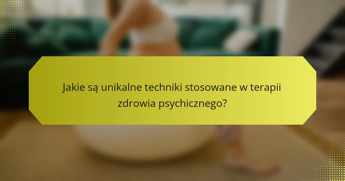 Jakie są unikalne techniki stosowane w terapii zdrowia psychicznego?