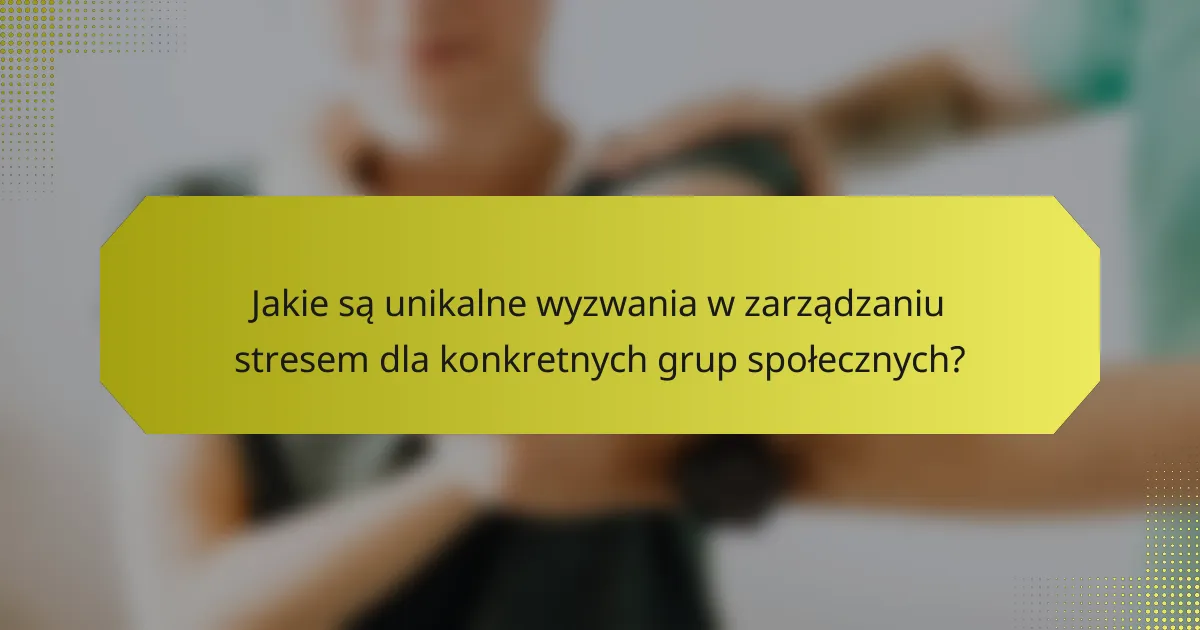 Jakie są unikalne wyzwania w zarządzaniu stresem dla konkretnych grup społecznych?
