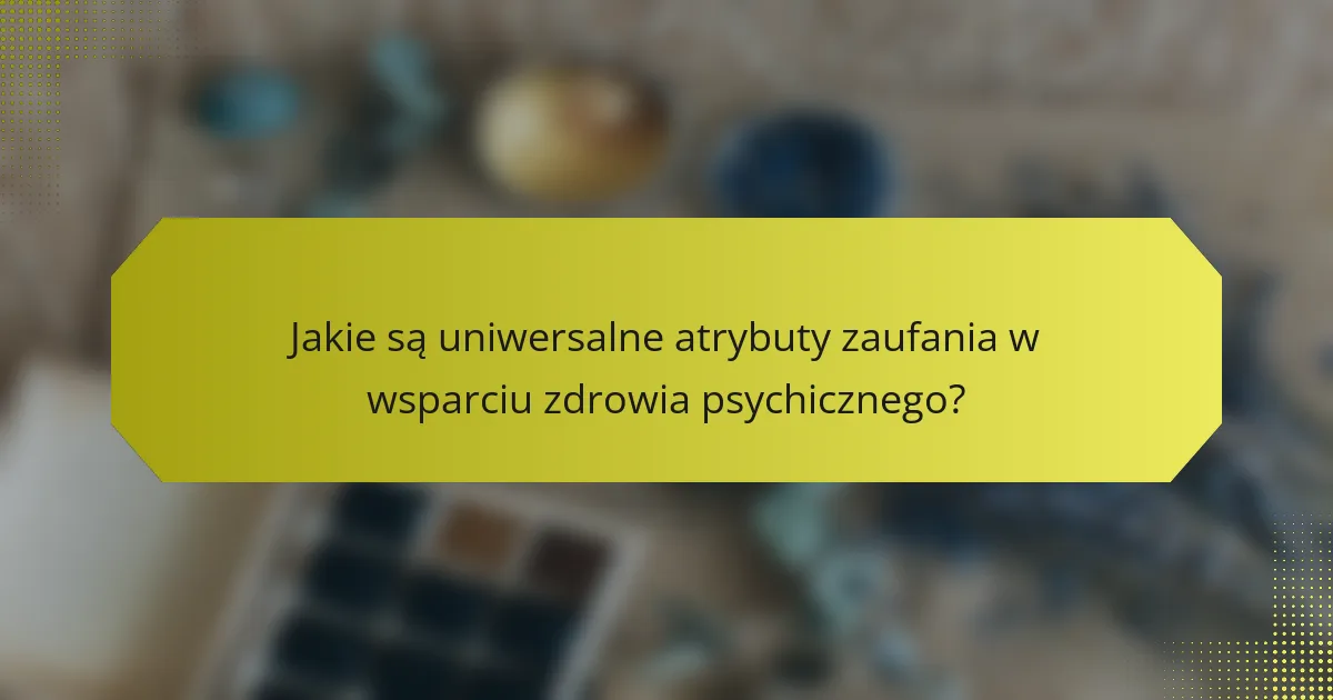 Jakie są uniwersalne atrybuty zaufania w wsparciu zdrowia psychicznego?