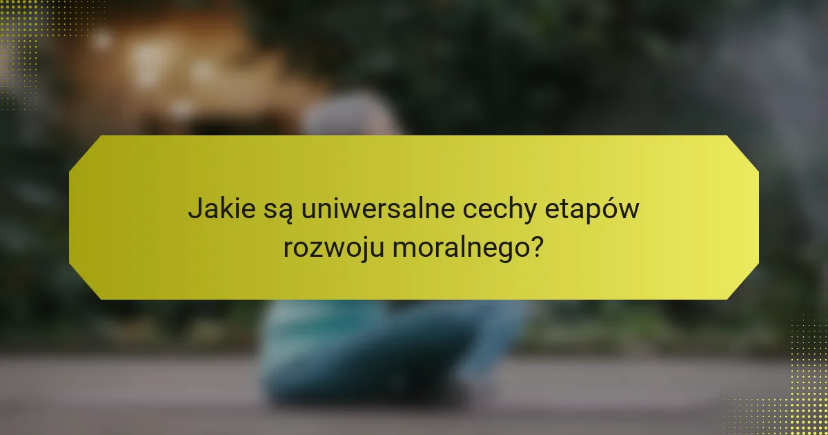 Jakie są uniwersalne cechy etapów rozwoju moralnego?