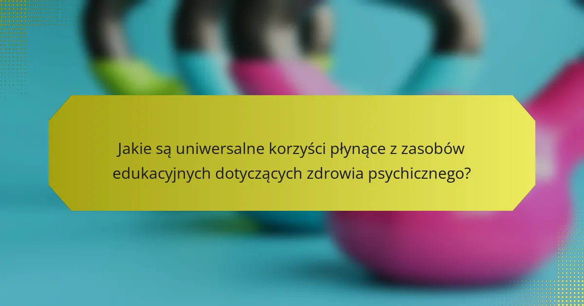 Jakie są uniwersalne korzyści płynące z zasobów edukacyjnych dotyczących zdrowia psychicznego?