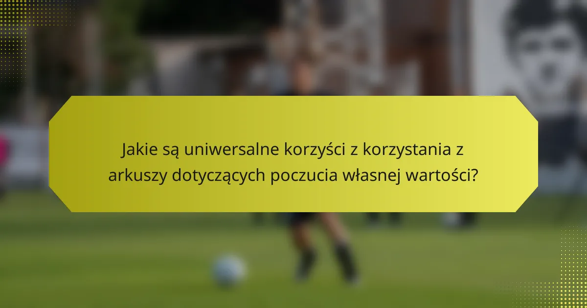 Jakie są uniwersalne korzyści z korzystania z arkuszy dotyczących poczucia własnej wartości?