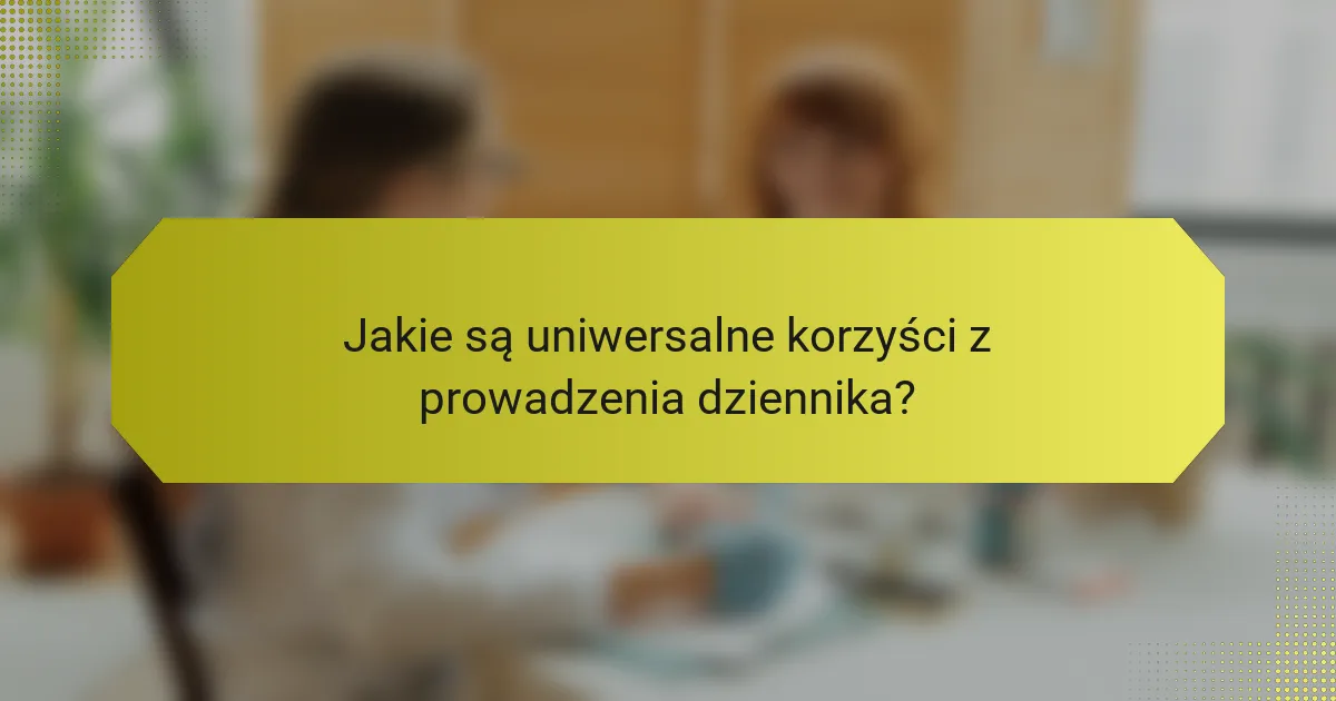 Jakie są uniwersalne korzyści z prowadzenia dziennika?