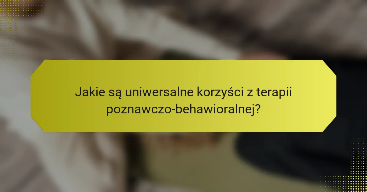 Jakie są uniwersalne korzyści z terapii poznawczo-behawioralnej?