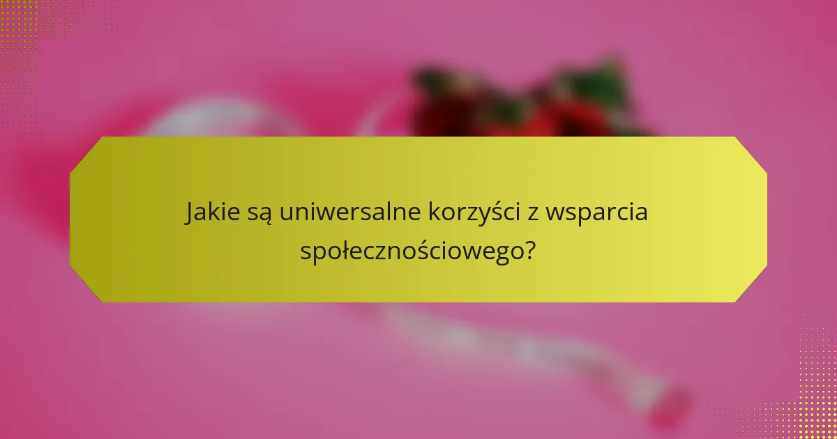Jakie są uniwersalne korzyści z wsparcia społecznościowego?