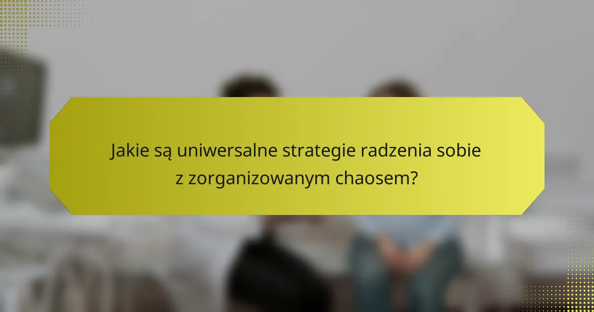 Jakie są uniwersalne strategie radzenia sobie z zorganizowanym chaosem?