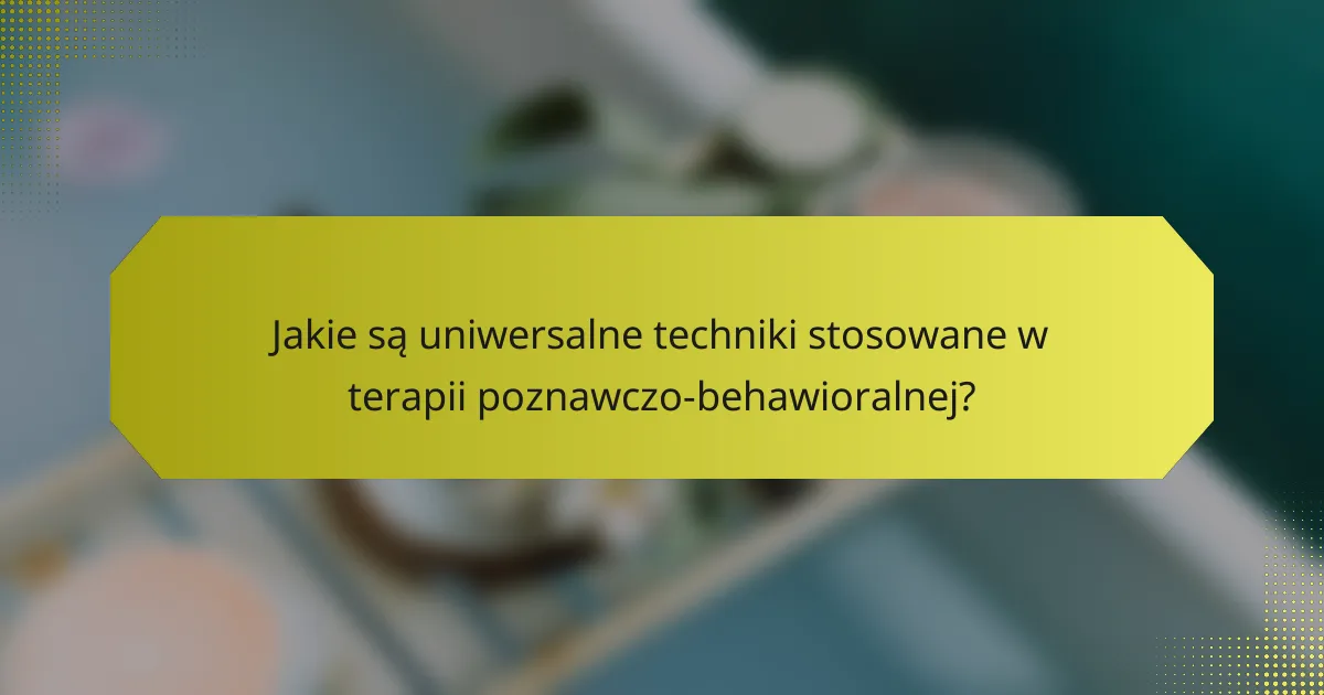 Jakie są uniwersalne techniki stosowane w terapii poznawczo-behawioralnej?