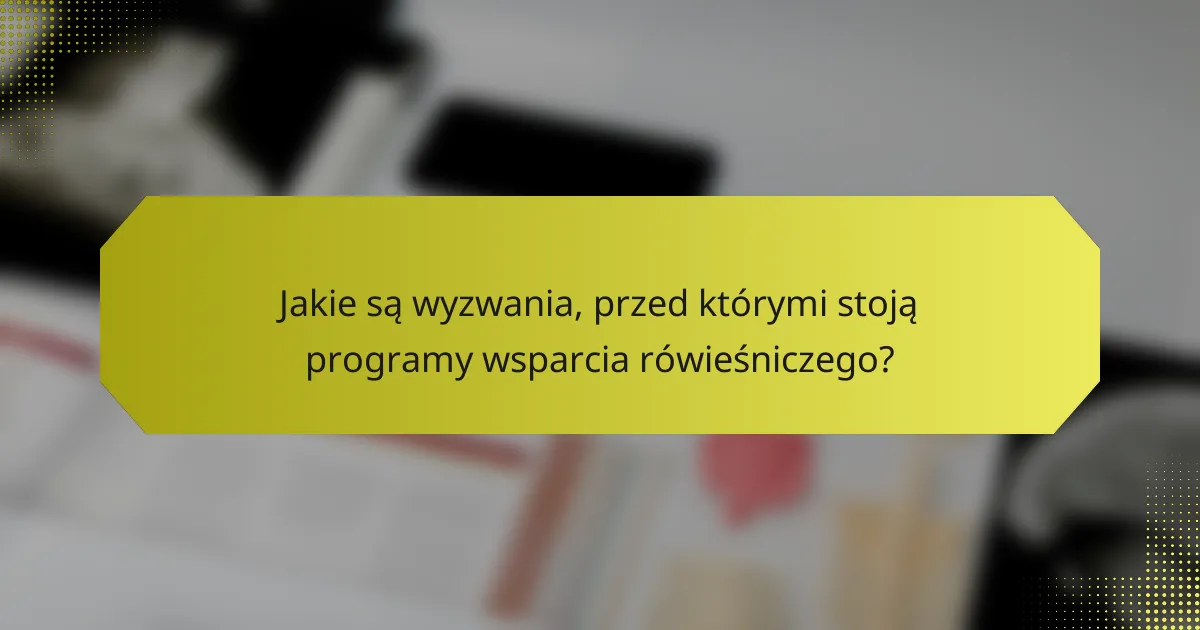 Jakie są wyzwania, przed którymi stoją programy wsparcia rówieśniczego?