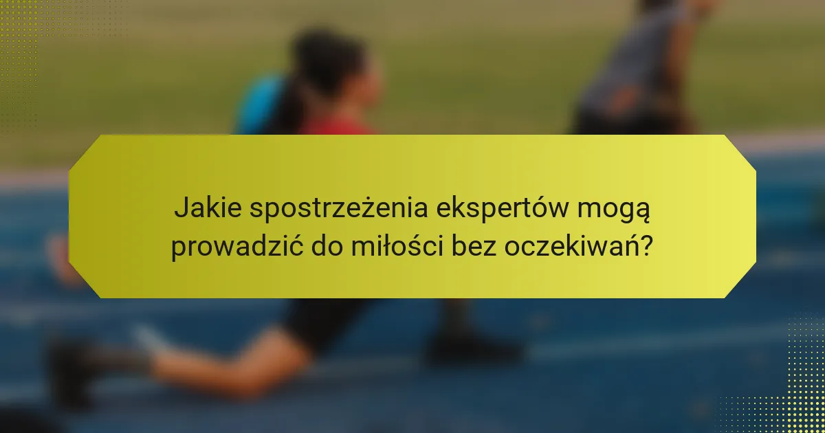Jakie spostrzeżenia ekspertów mogą prowadzić do miłości bez oczekiwań?