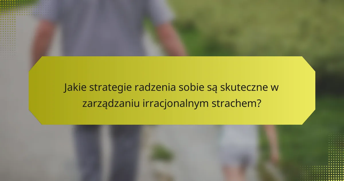 Jakie strategie radzenia sobie są skuteczne w zarządzaniu irracjonalnym strachem?