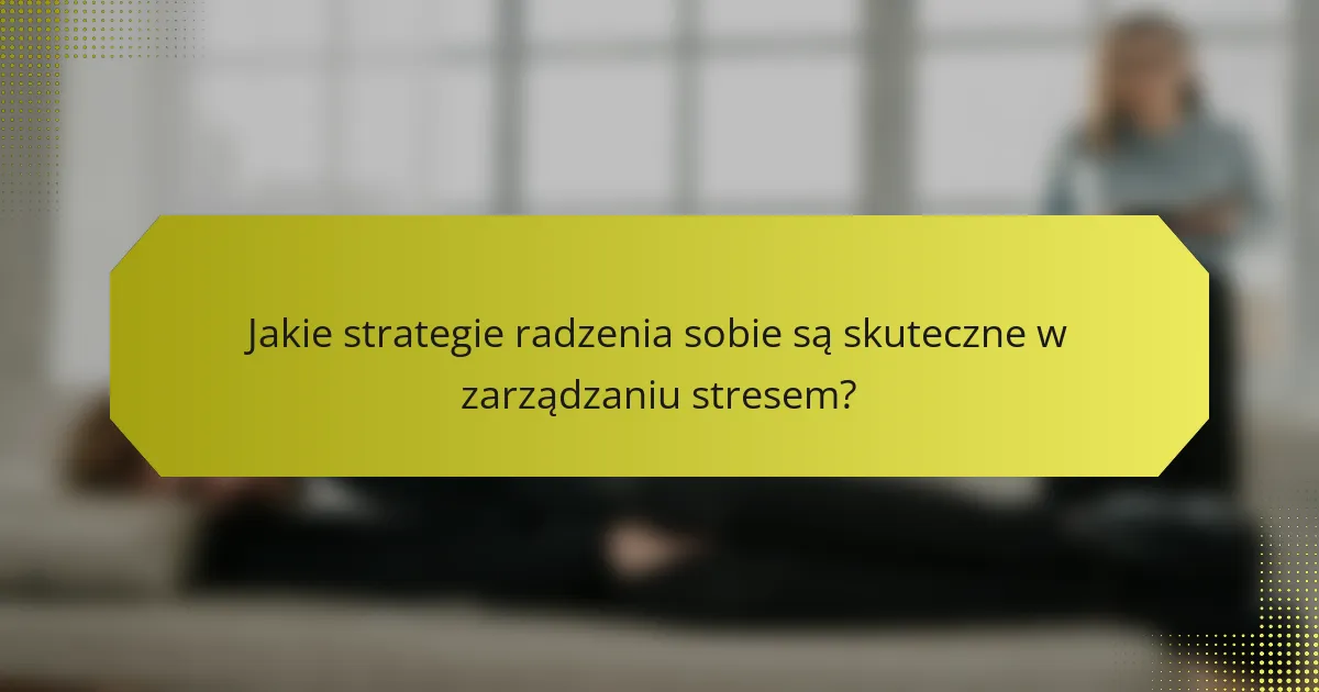 Jakie strategie radzenia sobie są skuteczne w zarządzaniu stresem?