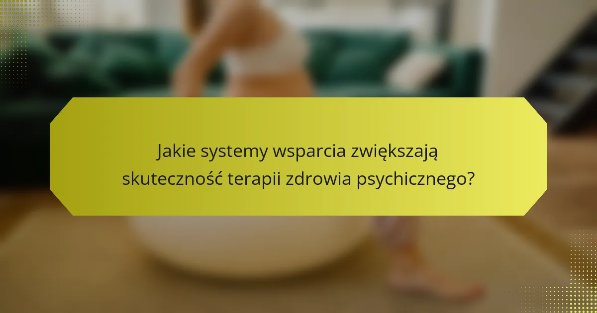 Jakie systemy wsparcia zwiększają skuteczność terapii zdrowia psychicznego?