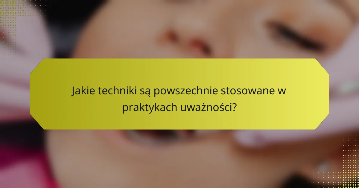 Jakie techniki są powszechnie stosowane w praktykach uważności?