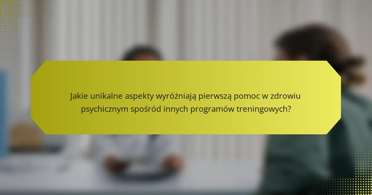 Jakie unikalne aspekty wyróżniają pierwszą pomoc w zdrowiu psychicznym spośród innych programów treningowych?