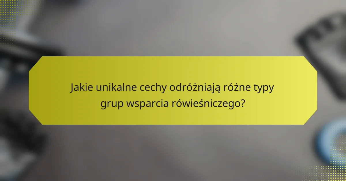 Jakie unikalne cechy odróżniają różne typy grup wsparcia rówieśniczego?