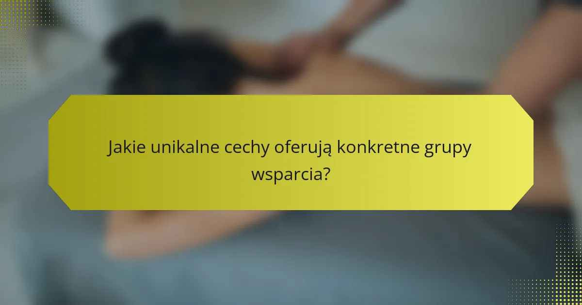 Jakie unikalne cechy oferują konkretne grupy wsparcia?
