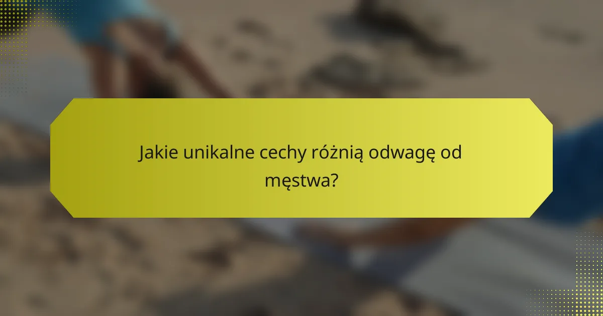 Jakie unikalne cechy różnią odwagę od męstwa?