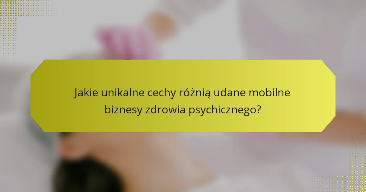 Jakie unikalne cechy różnią udane mobilne biznesy zdrowia psychicznego?