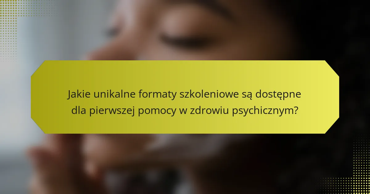 Jakie unikalne formaty szkoleniowe są dostępne dla pierwszej pomocy w zdrowiu psychicznym?