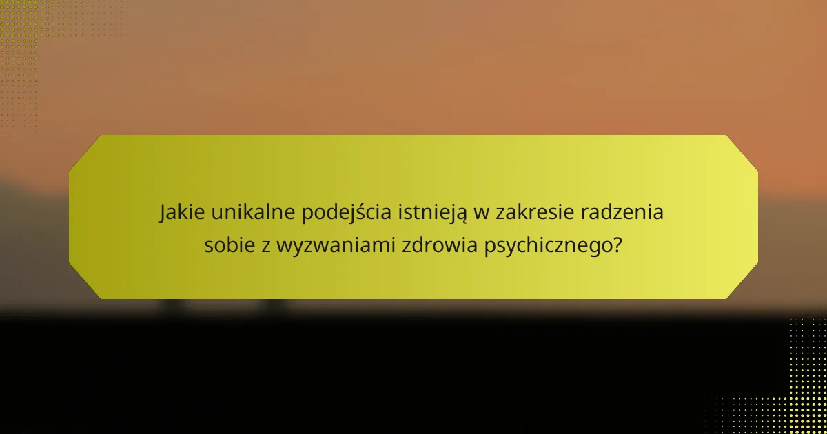 Jakie unikalne podejścia istnieją w zakresie radzenia sobie z wyzwaniami zdrowia psychicznego?