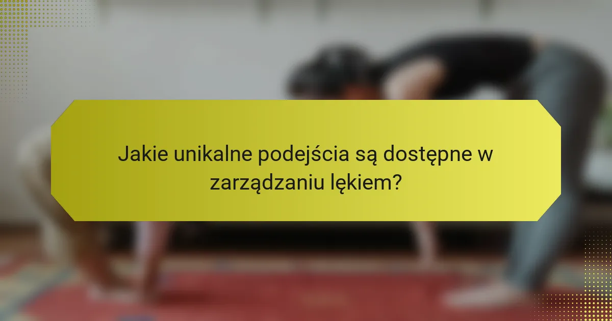 Jakie unikalne podejścia są dostępne w zarządzaniu lękiem?