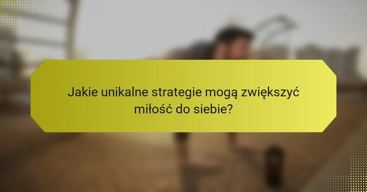Jakie unikalne strategie mogą zwiększyć miłość do siebie?