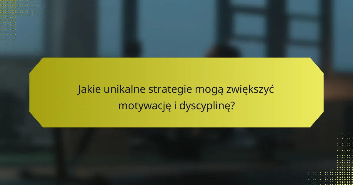 Jakie unikalne strategie mogą zwiększyć motywację i dyscyplinę?
