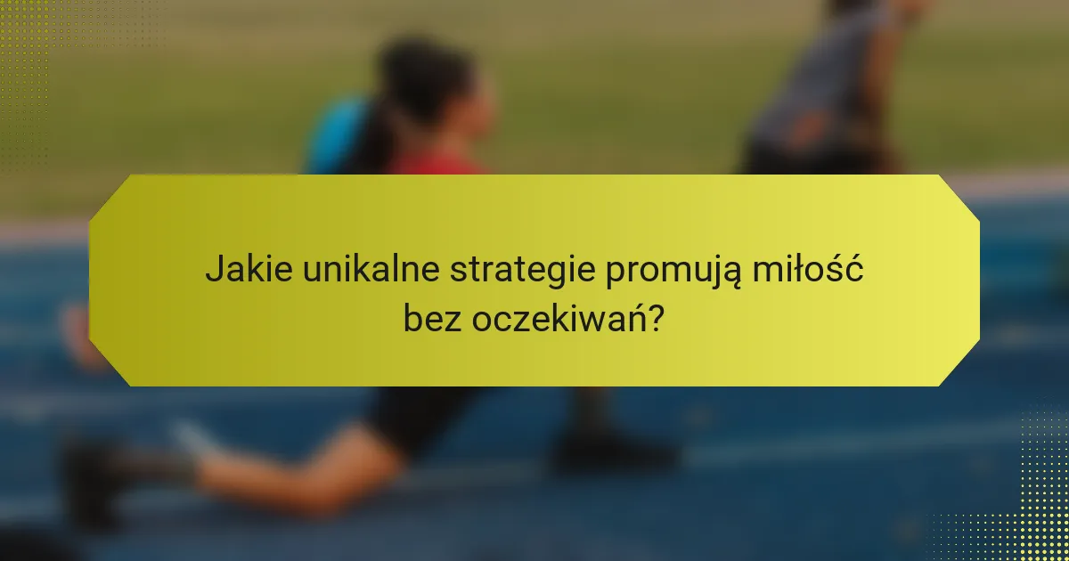 Jakie unikalne strategie promują miłość bez oczekiwań?
