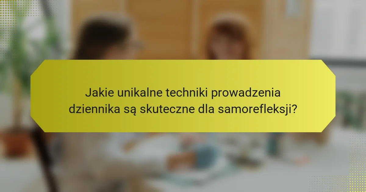 Jakie unikalne techniki prowadzenia dziennika są skuteczne dla samorefleksji?