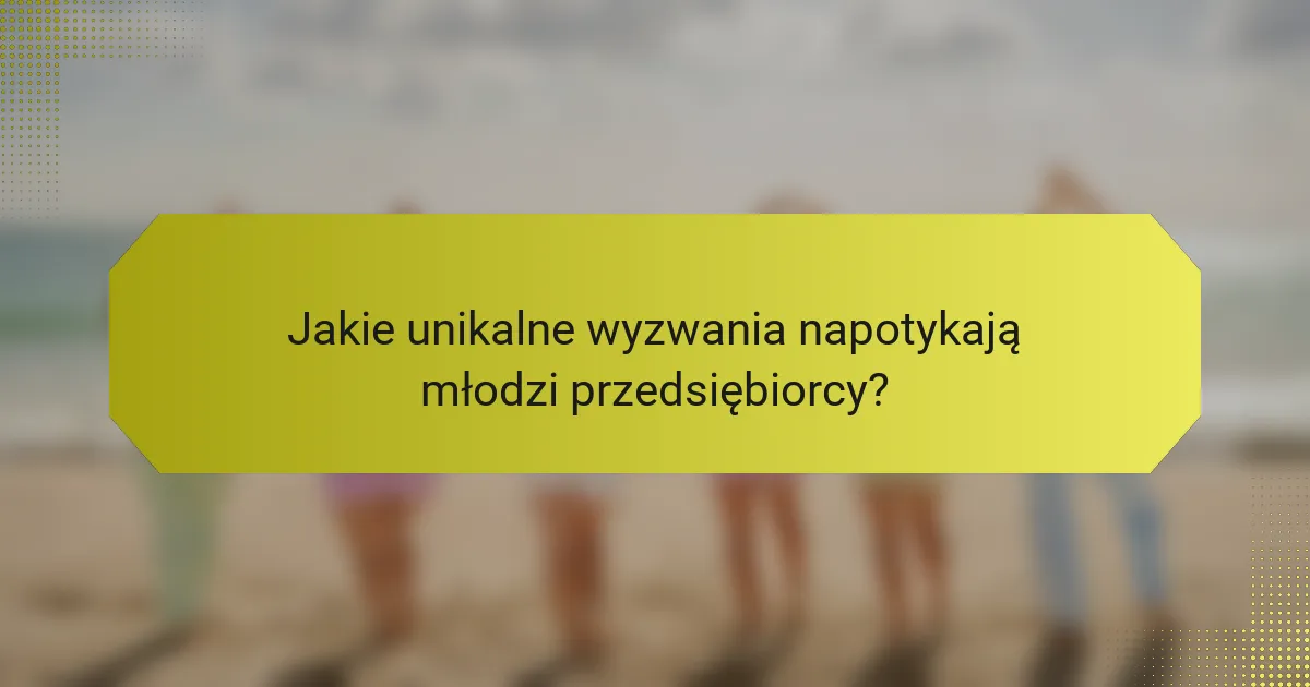 Jakie unikalne wyzwania napotykają młodzi przedsiębiorcy?