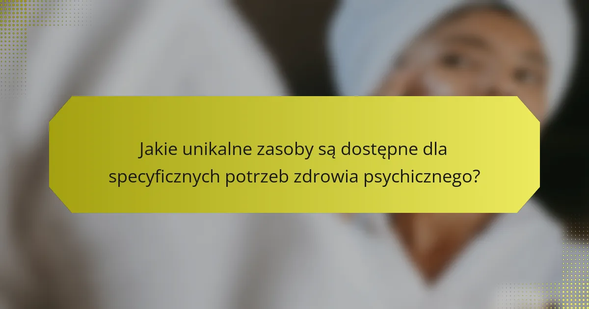 Jakie unikalne zasoby są dostępne dla specyficznych potrzeb zdrowia psychicznego?