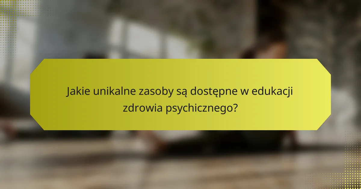 Jakie unikalne zasoby są dostępne w edukacji zdrowia psychicznego?