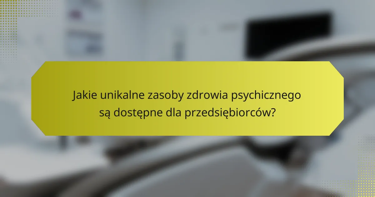 Jakie unikalne zasoby zdrowia psychicznego są dostępne dla przedsiębiorców?