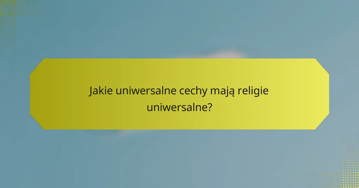 Jakie uniwersalne cechy mają religie uniwersalne?
