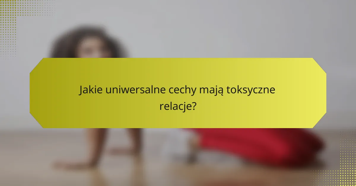 Jakie uniwersalne cechy mają toksyczne relacje?