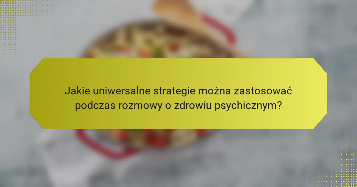 Jakie uniwersalne strategie można zastosować podczas rozmowy o zdrowiu psychicznym?