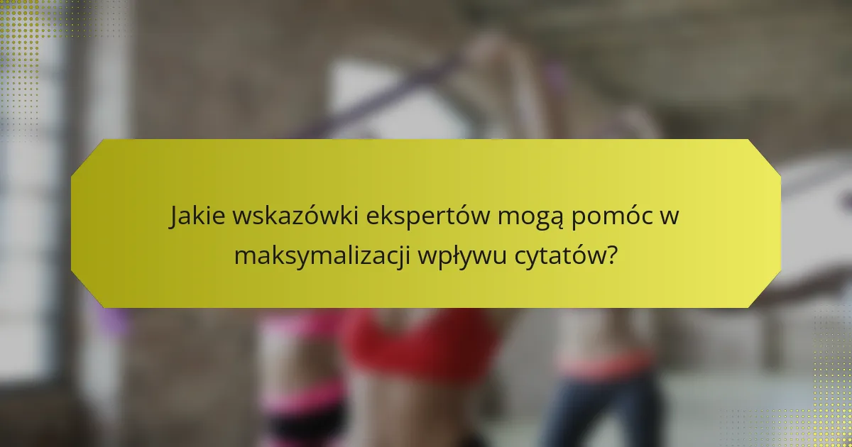 Jakie wskazówki ekspertów mogą pomóc w maksymalizacji wpływu cytatów?