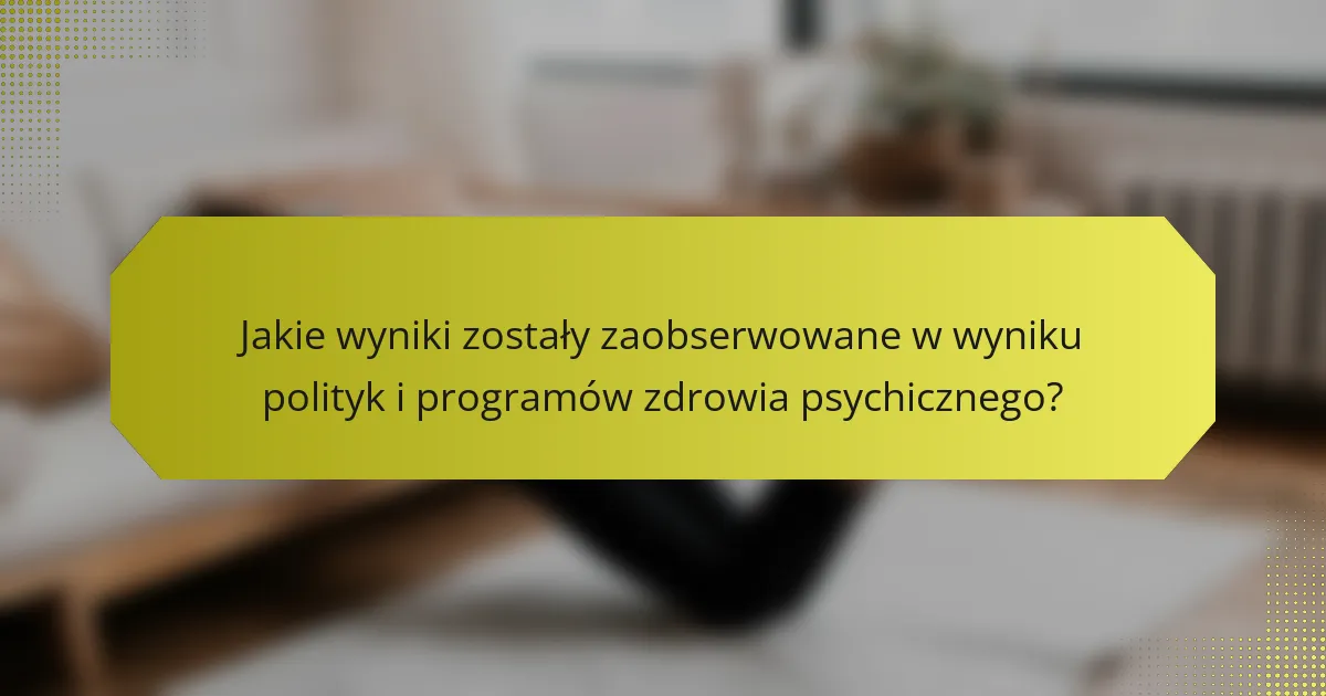 Jakie wyniki zostały zaobserwowane w wyniku polityk i programów zdrowia psychicznego?